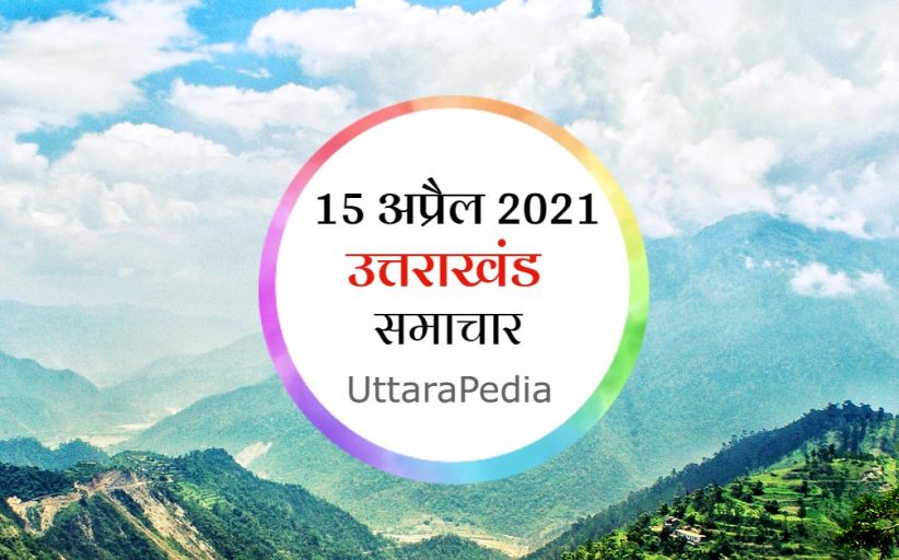 उत्तराखंड समाचार 15 अप्रैल 2021