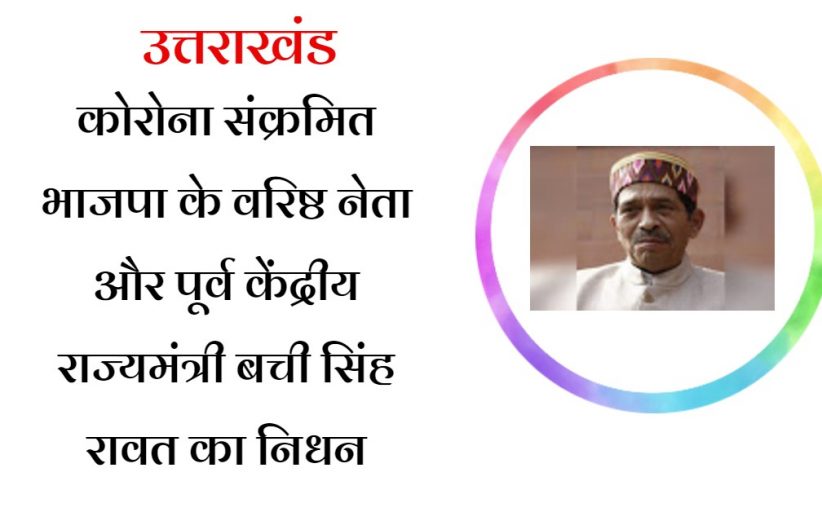 कोरोना संक्रमित भाजपा के वरिष्ठ नेता और पूर्व केंद्रीय राज्यमंत्री बची सिंह रावत का निधन